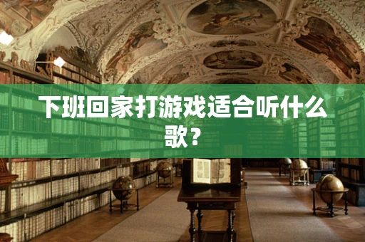 下班回家打游戏适合听什么歌？