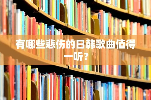 有哪些悲伤的日韩歌曲值得一听？