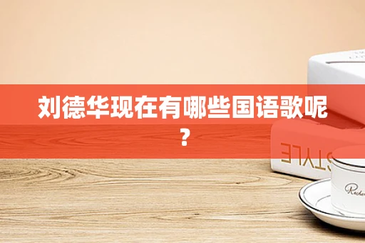 刘德华现在有哪些国语歌呢？