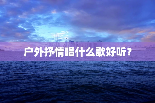 户外抒情唱什么歌好听？