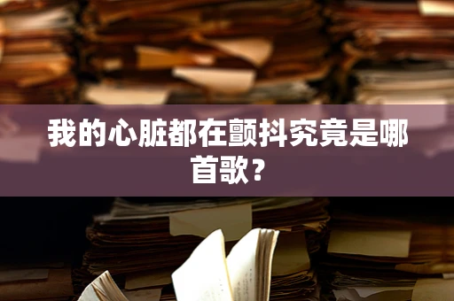 我的心脏都在颤抖究竟是哪首歌？