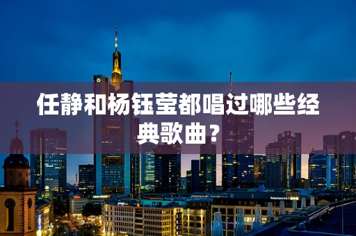 任静和杨钰莹都唱过哪些经典歌曲？