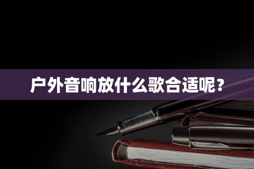 户外音响放什么歌合适呢？