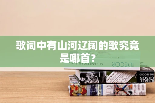 歌词中有山河辽阔的歌究竟是哪首？