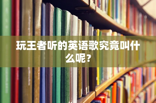 玩王者听的英语歌究竟叫什么呢？