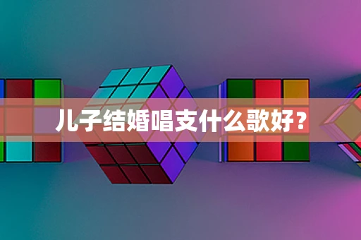 儿子结婚唱支什么歌好？