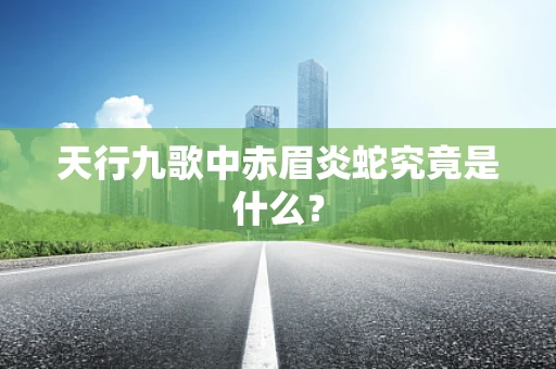 天行九歌中赤眉炎蛇究竟是什么？