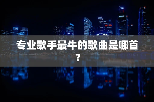 专业歌手最牛的歌曲是哪首？