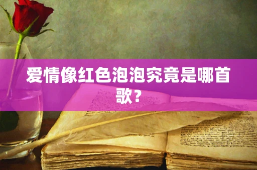 爱情像红色泡泡究竟是哪首歌？