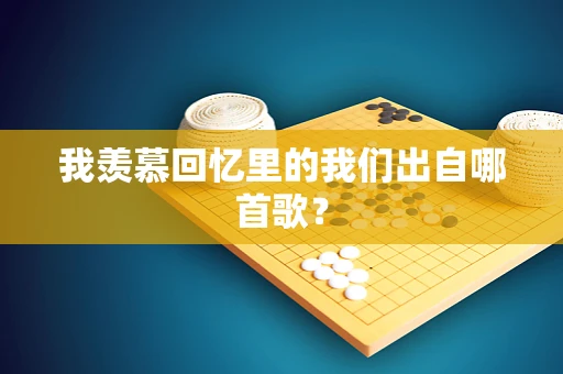 我羡慕回忆里的我们出自哪首歌？