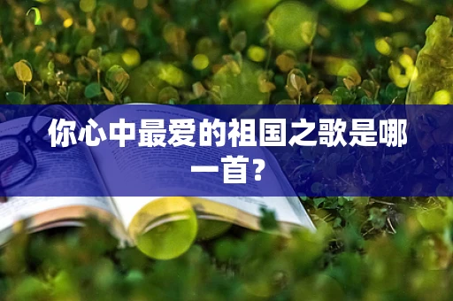 你心中最爱的祖国之歌是哪一首？
