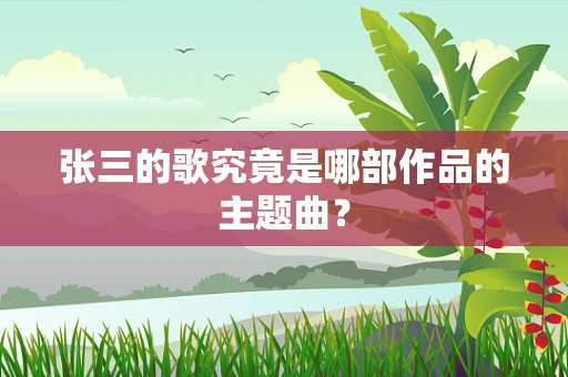 张三的歌究竟是哪部作品的主题曲？