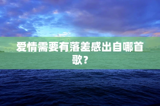 爱情需要有落差感出自哪首歌？