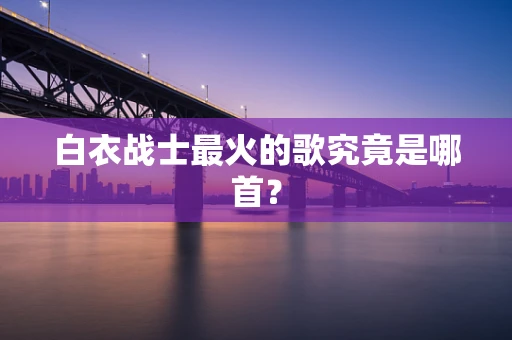 白衣战士最火的歌究竟是哪首？