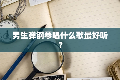 男生弹钢琴唱什么歌最好听？
