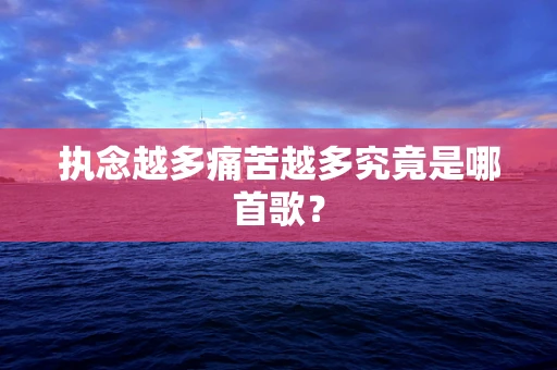执念越多痛苦越多究竟是哪首歌？
