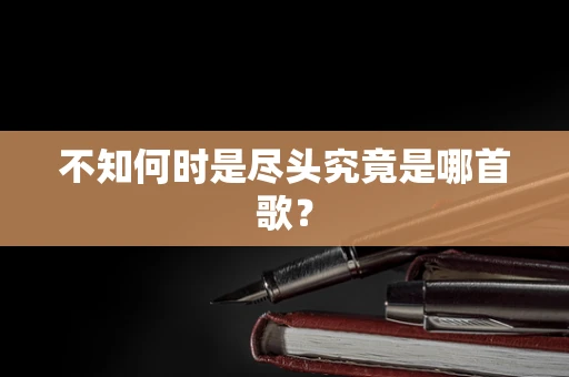 不知何时是尽头究竟是哪首歌？