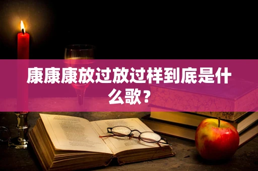 康康康放过放过样到底是什么歌？