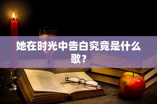 她在时光中告白究竟是什么歌？