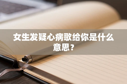 女生发疑心病歌给你是什么意思？