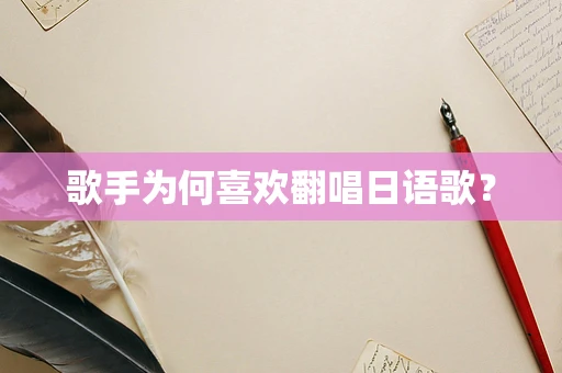 歌手为何喜欢翻唱日语歌？
