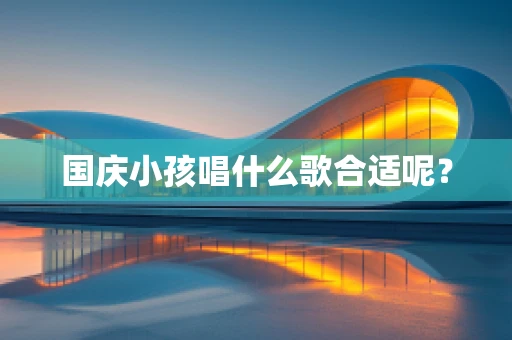 国庆小孩唱什么歌合适呢？