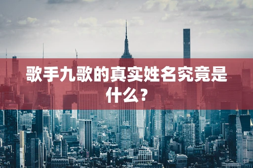 歌手九歌的真实姓名究竟是什么？