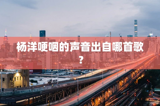 杨洋哽咽的声音出自哪首歌？