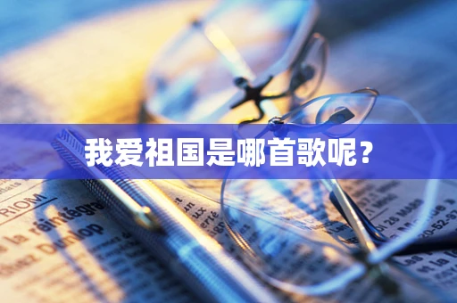 我爱祖国是哪首歌呢？