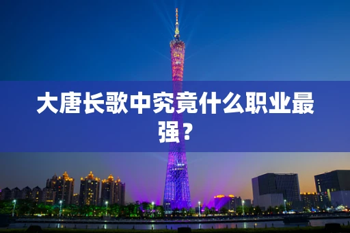 大唐长歌中究竟什么职业最强？