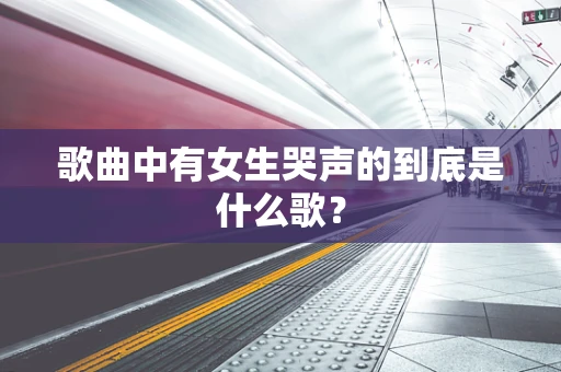歌曲中有女生哭声的到底是什么歌？