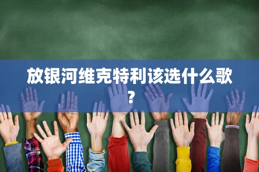 放银河维克特利该选什么歌？