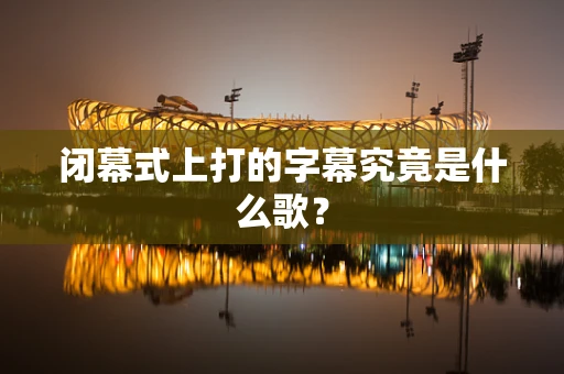 闭幕式上打的字幕究竟是什么歌？
