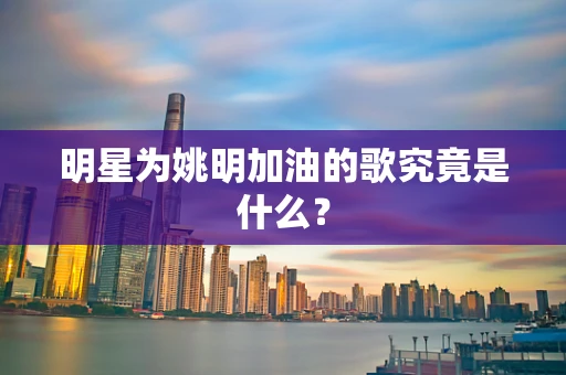 明星为姚明加油的歌究竟是什么？