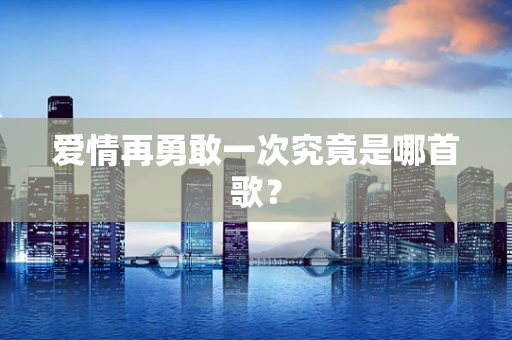 爱情再勇敢一次究竟是哪首歌？