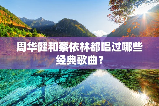 周华健和蔡依林都唱过哪些经典歌曲？
