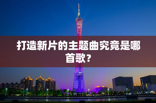 打造新片的主题曲究竟是哪首歌？