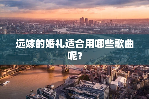 远嫁的婚礼适合用哪些歌曲呢？
