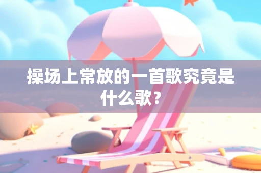 操场上常放的一首歌究竟是什么歌？