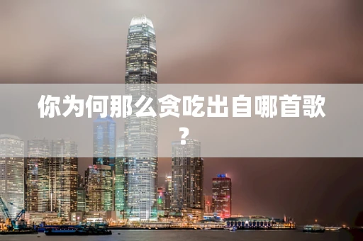 你为何那么贪吃出自哪首歌？