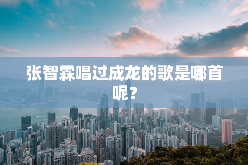 张智霖唱过成龙的歌是哪首呢？