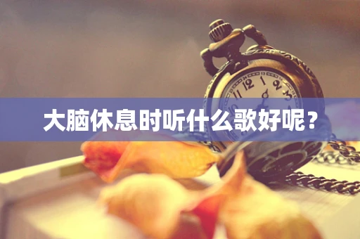 大脑休息时听什么歌好呢？