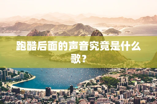 跑酷后面的声音究竟是什么歌？