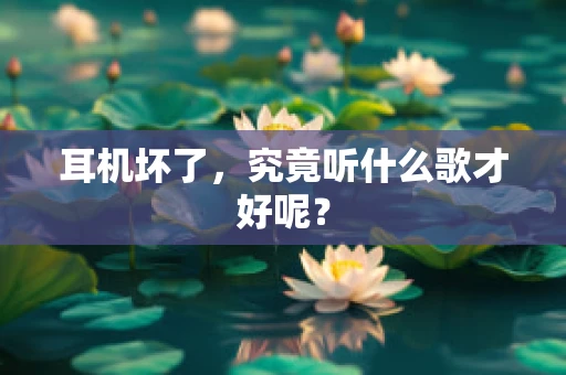 耳机坏了，究竟听什么歌才好呢？
