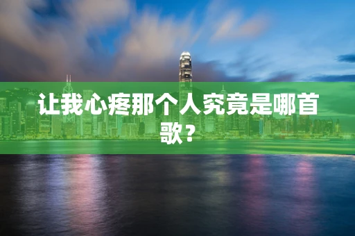 让我心疼那个人究竟是哪首歌？