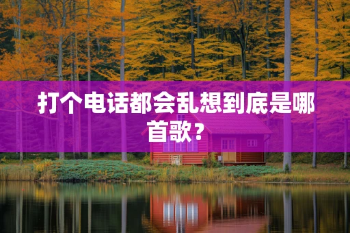 打个电话都会乱想到底是哪首歌？