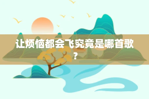 让烦恼都会飞究竟是哪首歌？