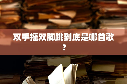 双手摇双脚跳到底是哪首歌？