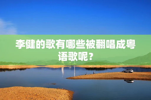 李健的歌有哪些被翻唱成粤语歌呢？