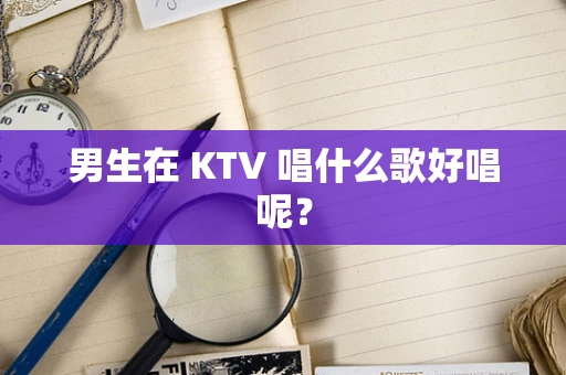 男生在 KTV 唱什么歌好唱呢？